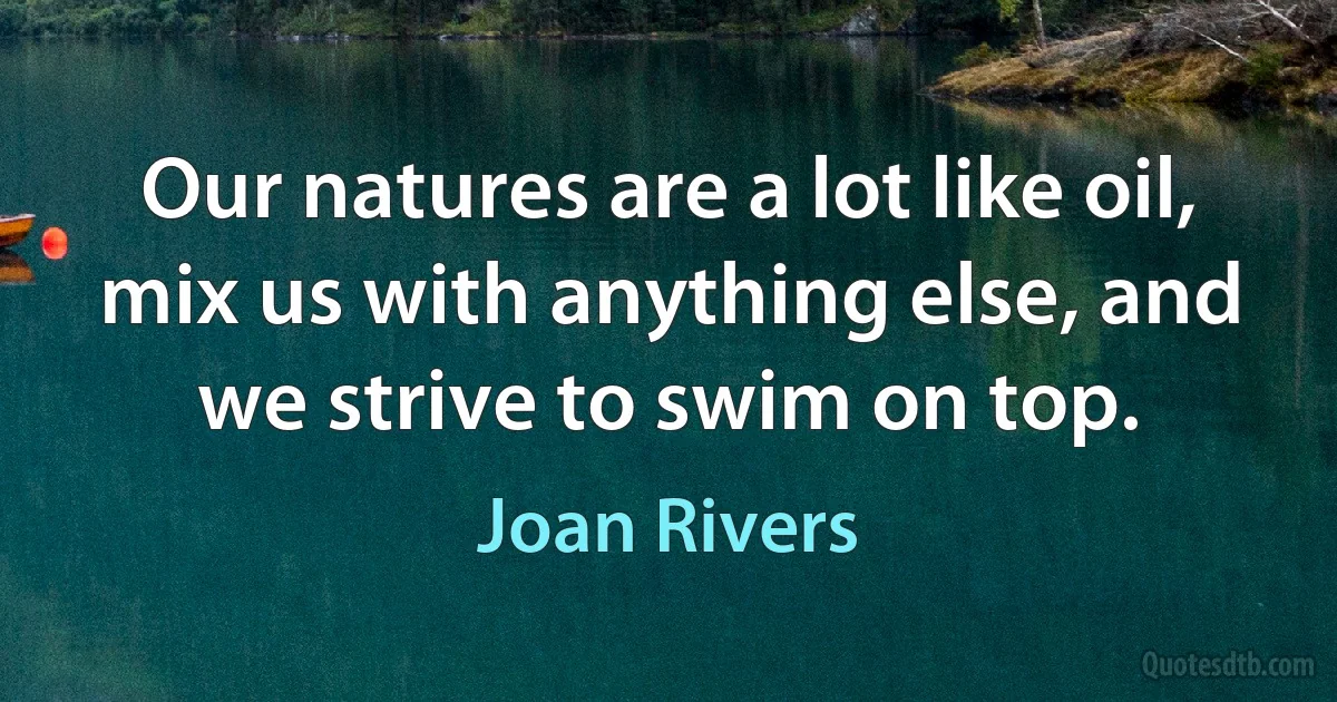 Our natures are a lot like oil, mix us with anything else, and we strive to swim on top. (Joan Rivers)