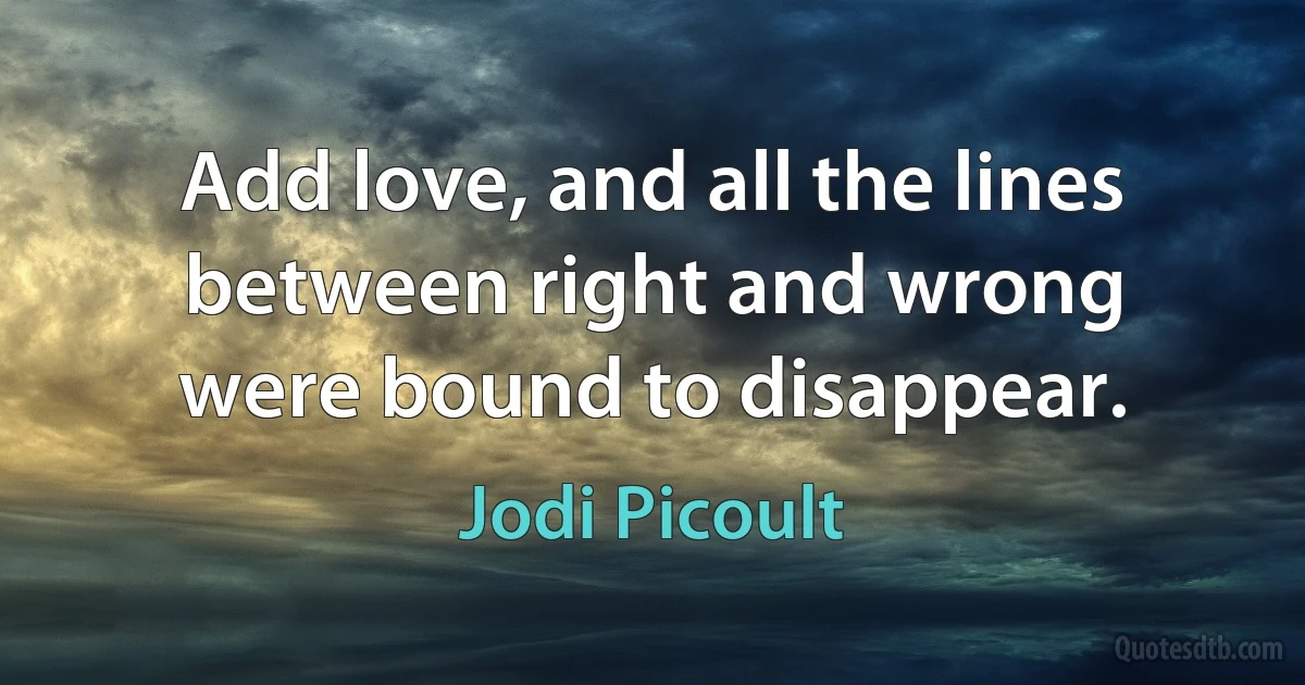 Add love, and all the lines between right and wrong were bound to disappear. (Jodi Picoult)