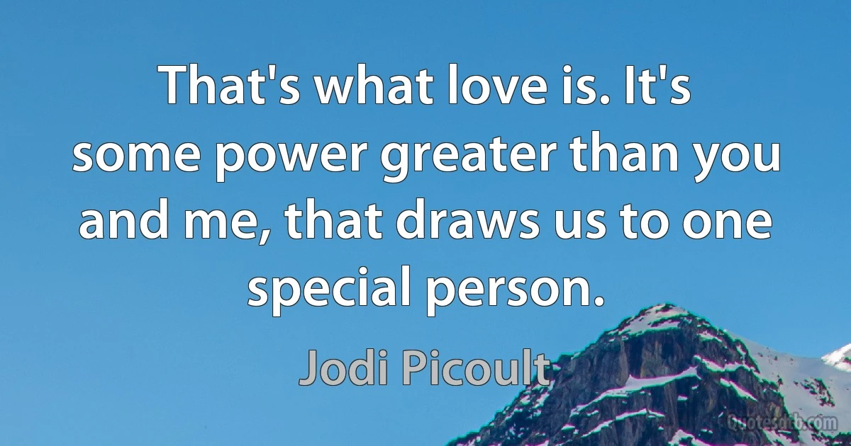 That's what love is. It's some power greater than you and me, that draws us to one special person. (Jodi Picoult)