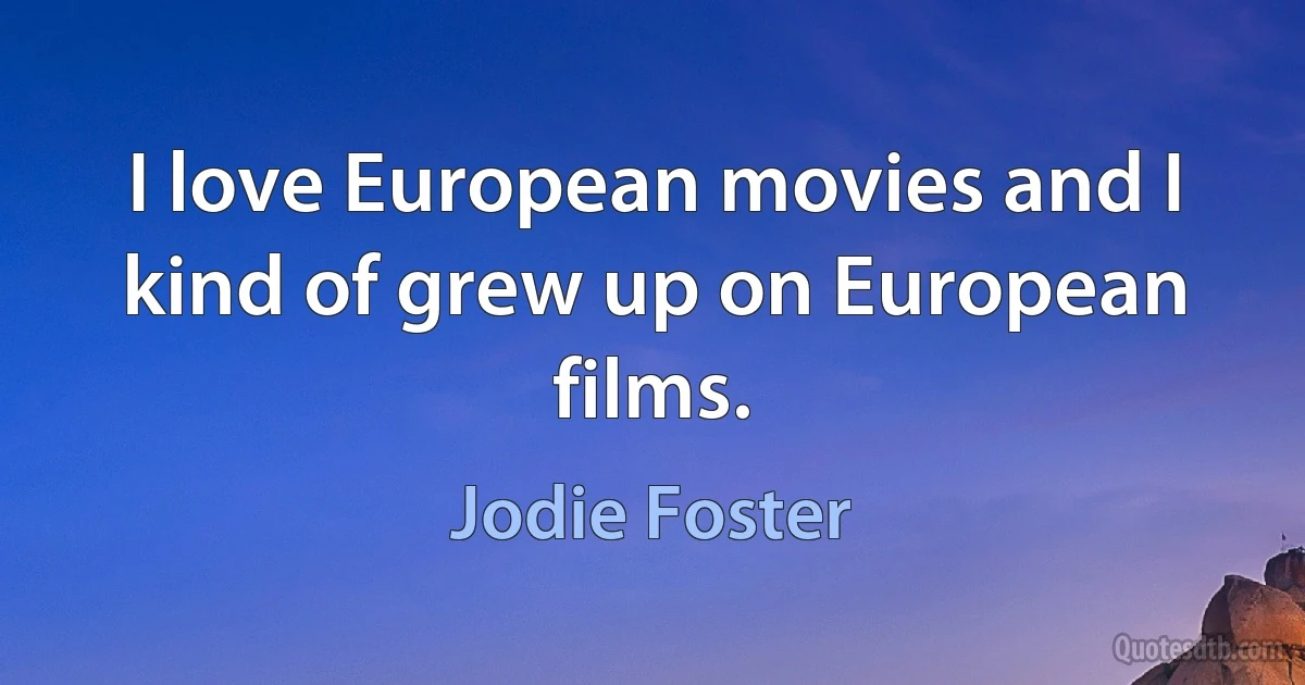 I love European movies and I kind of grew up on European films. (Jodie Foster)