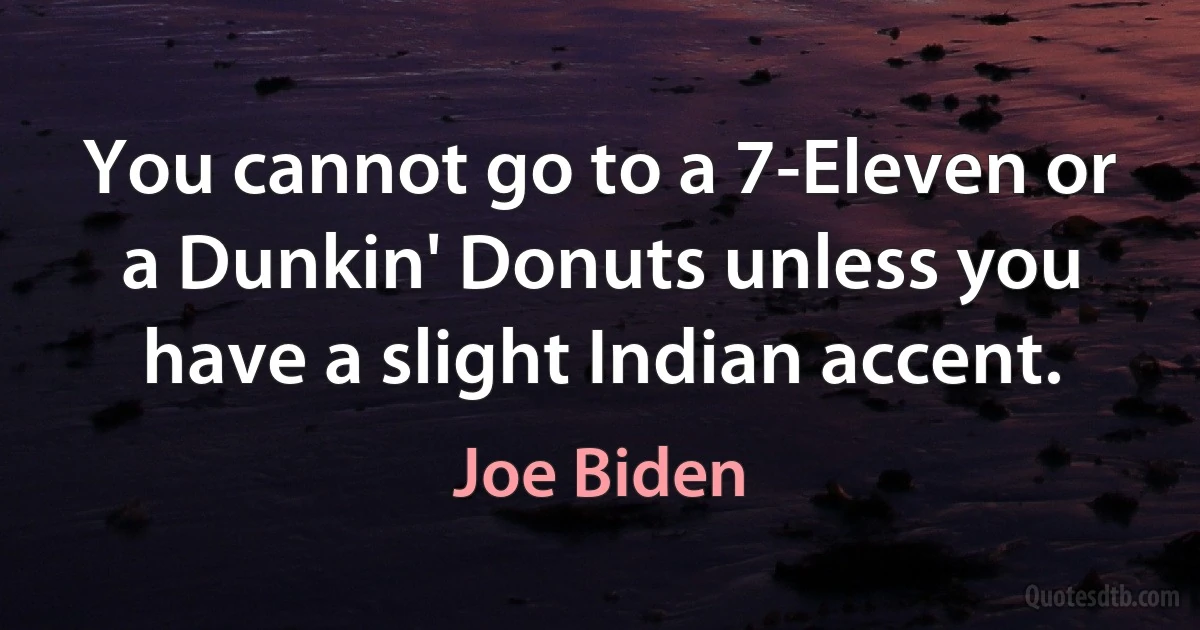 You cannot go to a 7-Eleven or a Dunkin' Donuts unless you have a slight Indian accent. (Joe Biden)