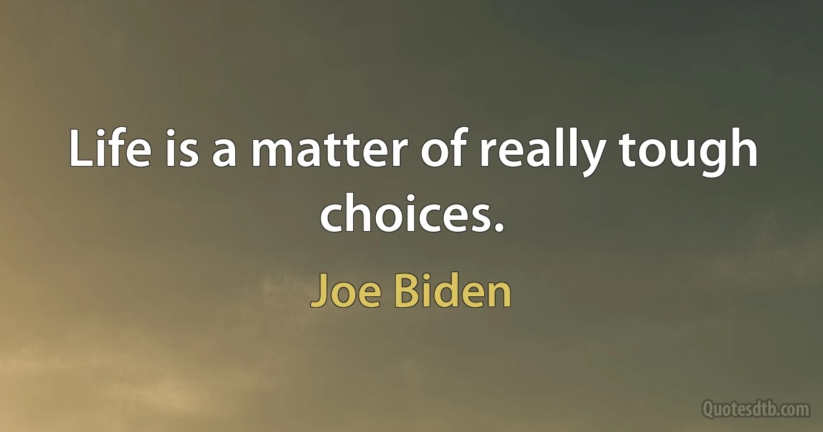 Life is a matter of really tough choices. (Joe Biden)