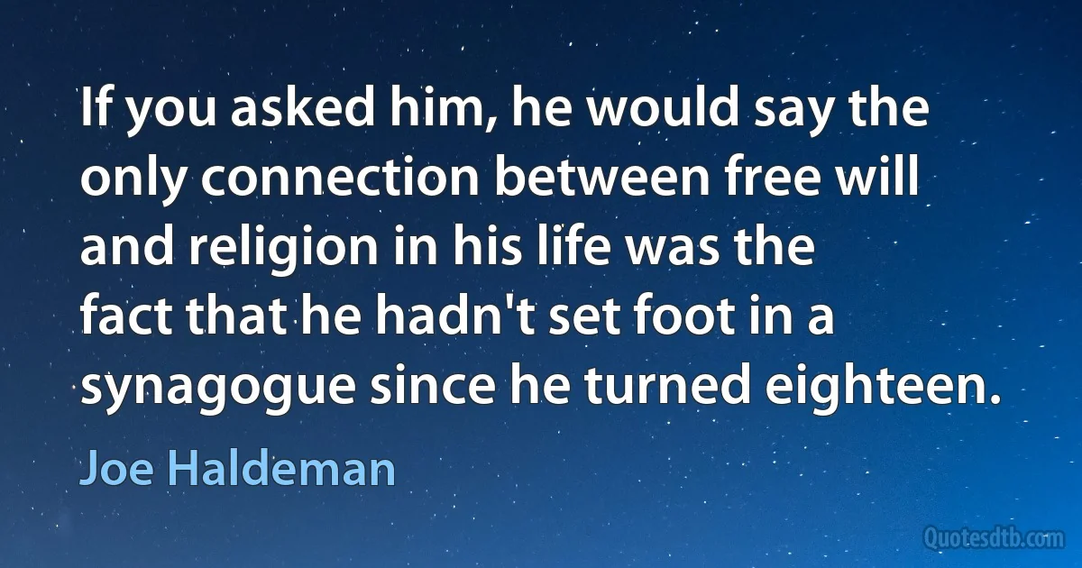 If you asked him, he would say the only connection between free will and religion in his life was the fact that he hadn't set foot in a synagogue since he turned eighteen. (Joe Haldeman)