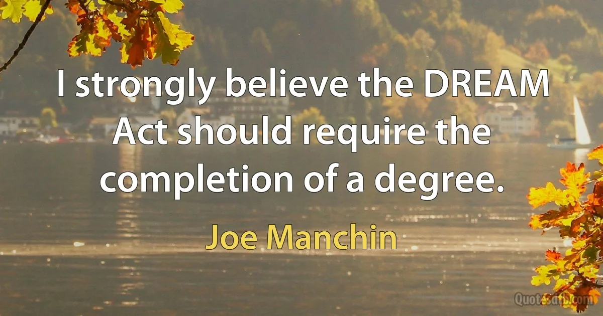 I strongly believe the DREAM Act should require the completion of a degree. (Joe Manchin)