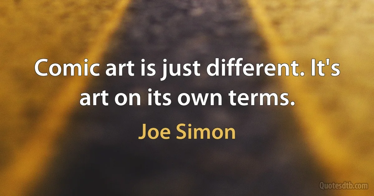 Comic art is just different. It's art on its own terms. (Joe Simon)