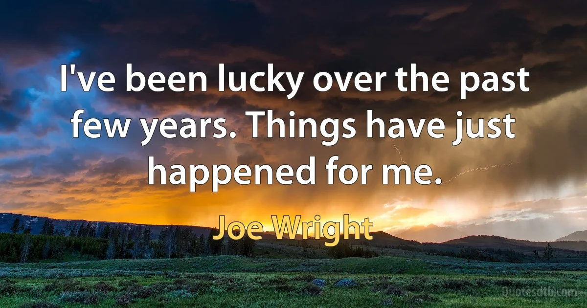 I've been lucky over the past few years. Things have just happened for me. (Joe Wright)