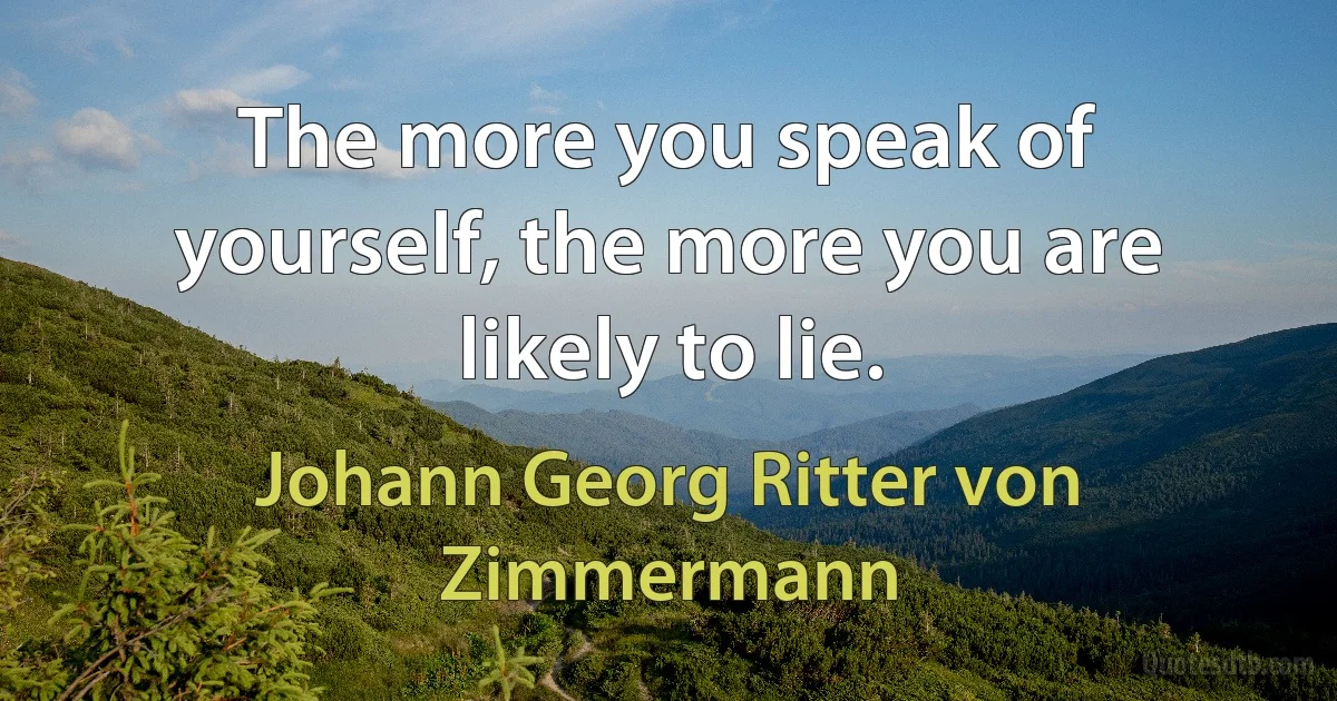 The more you speak of yourself, the more you are likely to lie. (Johann Georg Ritter von Zimmermann)