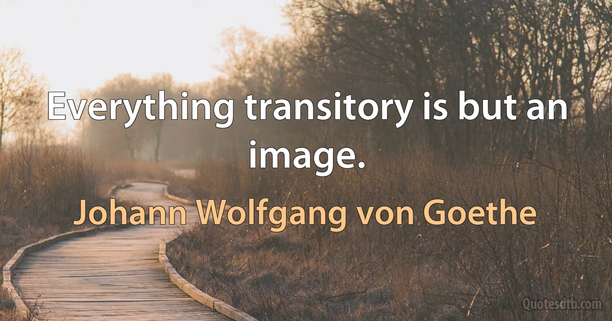 Everything transitory is but an image. (Johann Wolfgang von Goethe)