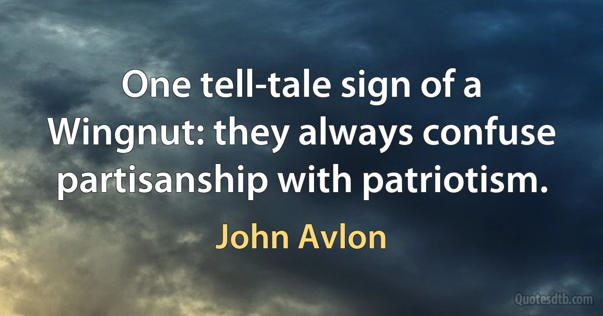 One tell-tale sign of a Wingnut: they always confuse partisanship with patriotism. (John Avlon)