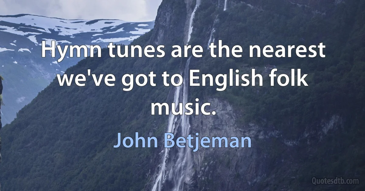 Hymn tunes are the nearest we've got to English folk music. (John Betjeman)