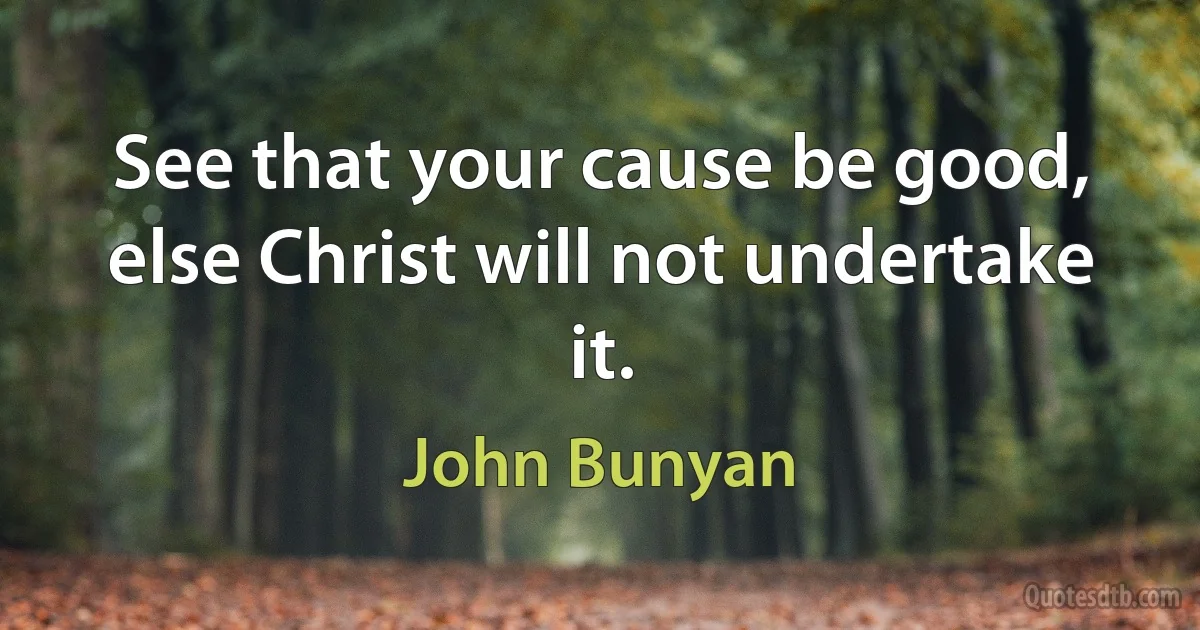 See that your cause be good, else Christ will not undertake it. (John Bunyan)