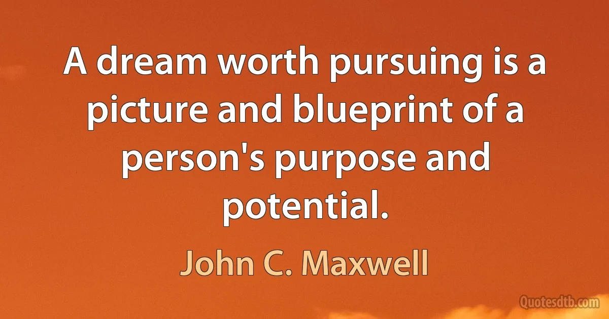 A dream worth pursuing is a picture and blueprint of a person's purpose and potential. (John C. Maxwell)