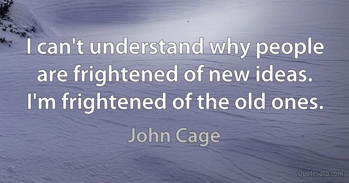 I can't understand why people are frightened of new ideas. I'm frightened of the old ones. (John Cage)