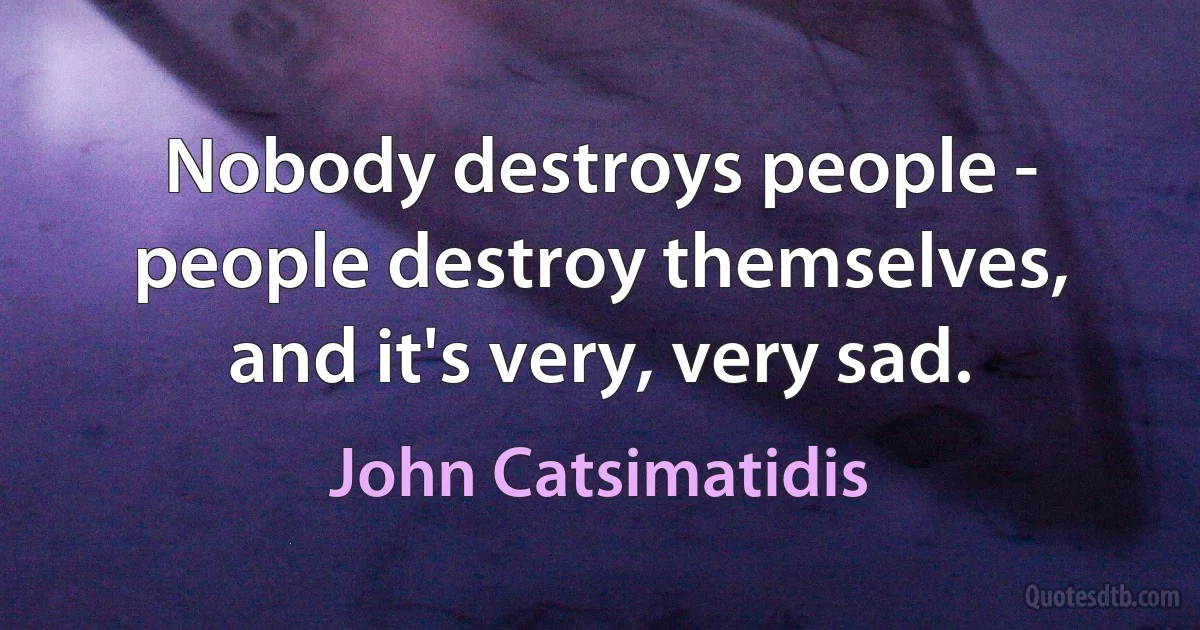 Nobody destroys people - people destroy themselves, and it's very, very sad. (John Catsimatidis)