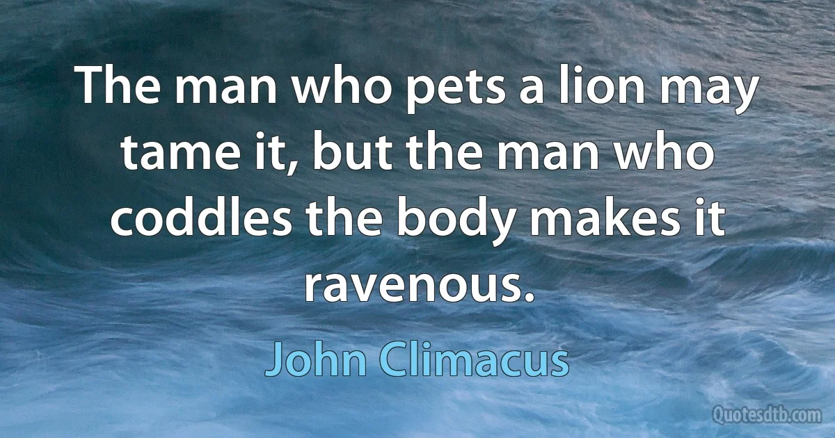 The man who pets a lion may tame it, but the man who coddles the body makes it ravenous. (John Climacus)