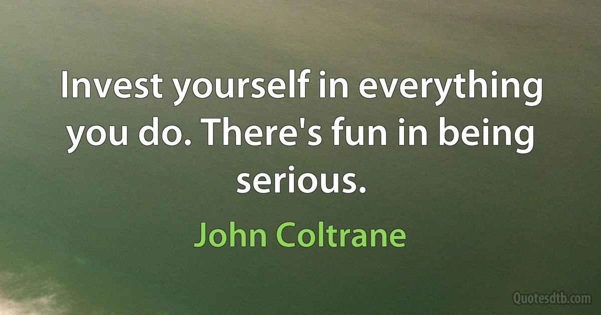 Invest yourself in everything you do. There's fun in being serious. (John Coltrane)