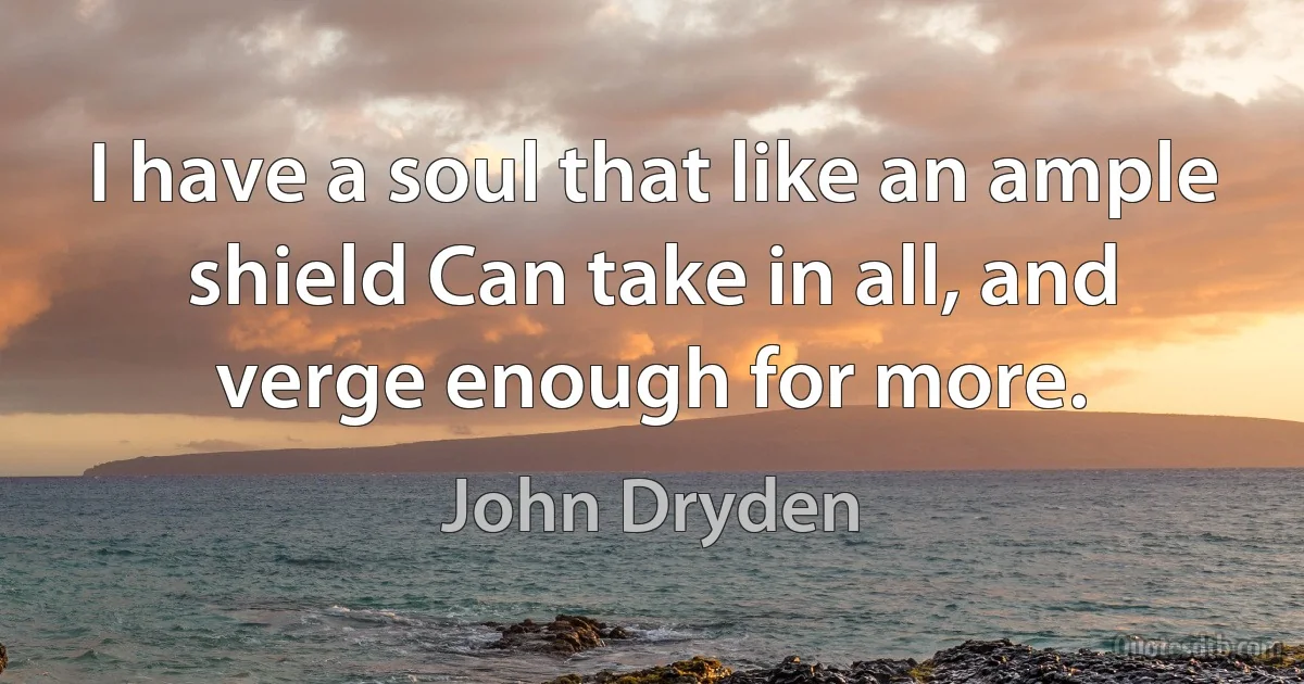 I have a soul that like an ample shield Can take in all, and verge enough for more. (John Dryden)