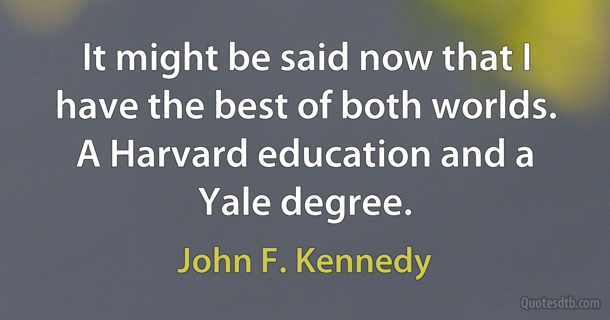 It might be said now that I have the best of both worlds. A Harvard education and a Yale degree. (John F. Kennedy)