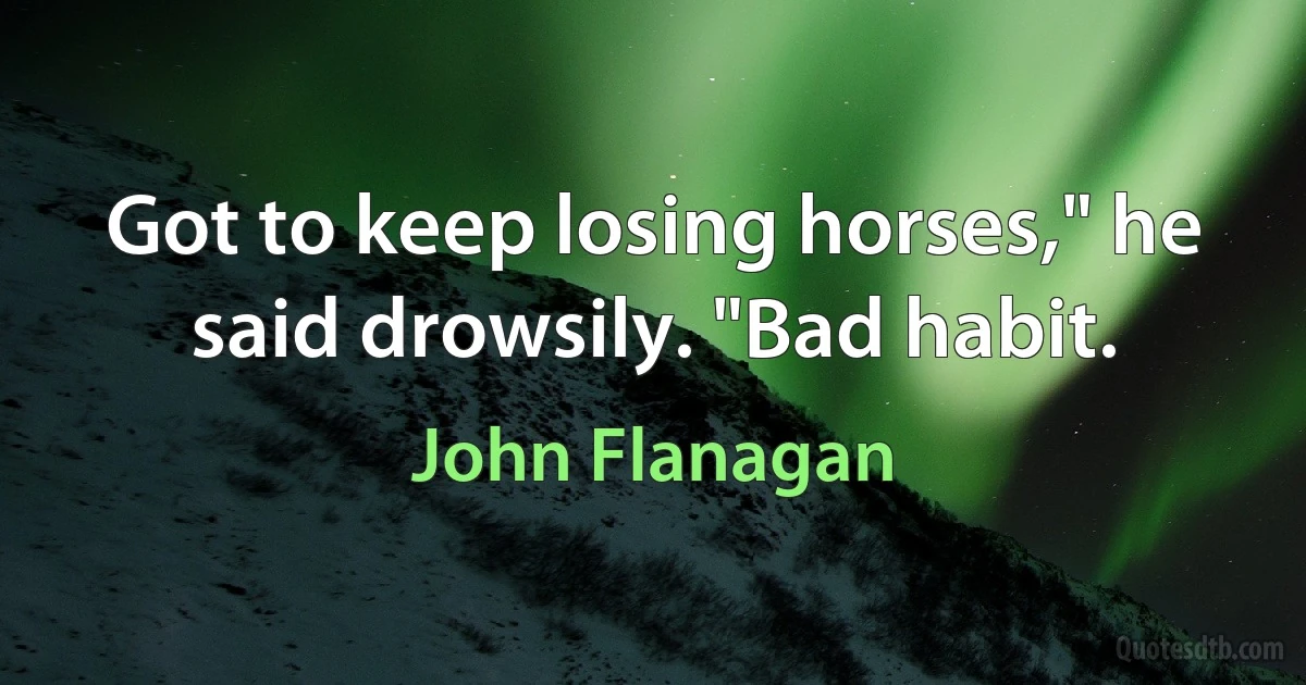 Got to keep losing horses," he said drowsily. "Bad habit. (John Flanagan)