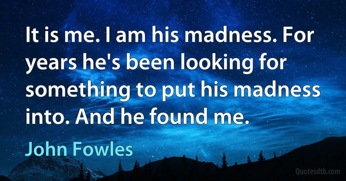 It is me. I am his madness. For years he's been looking for something to put his madness into. And he found me. (John Fowles)