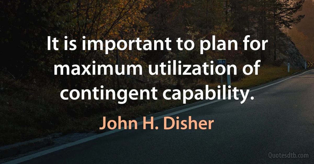 It is important to plan for maximum utilization of contingent capability. (John H. Disher)