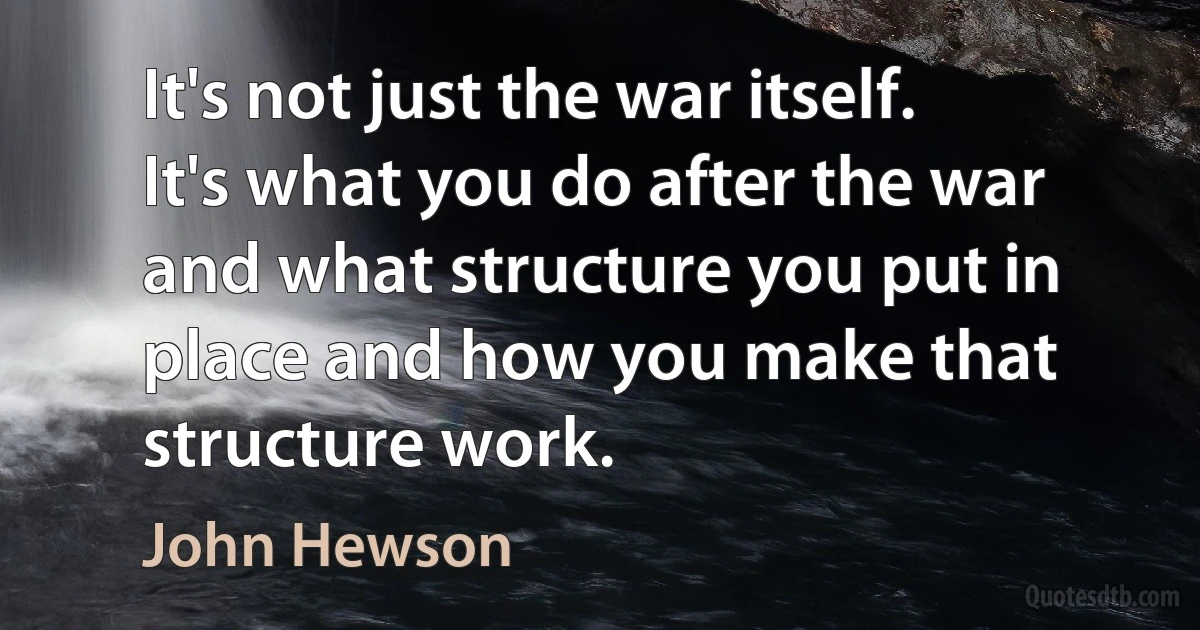 It's not just the war itself. It's what you do after the war and what structure you put in place and how you make that structure work. (John Hewson)