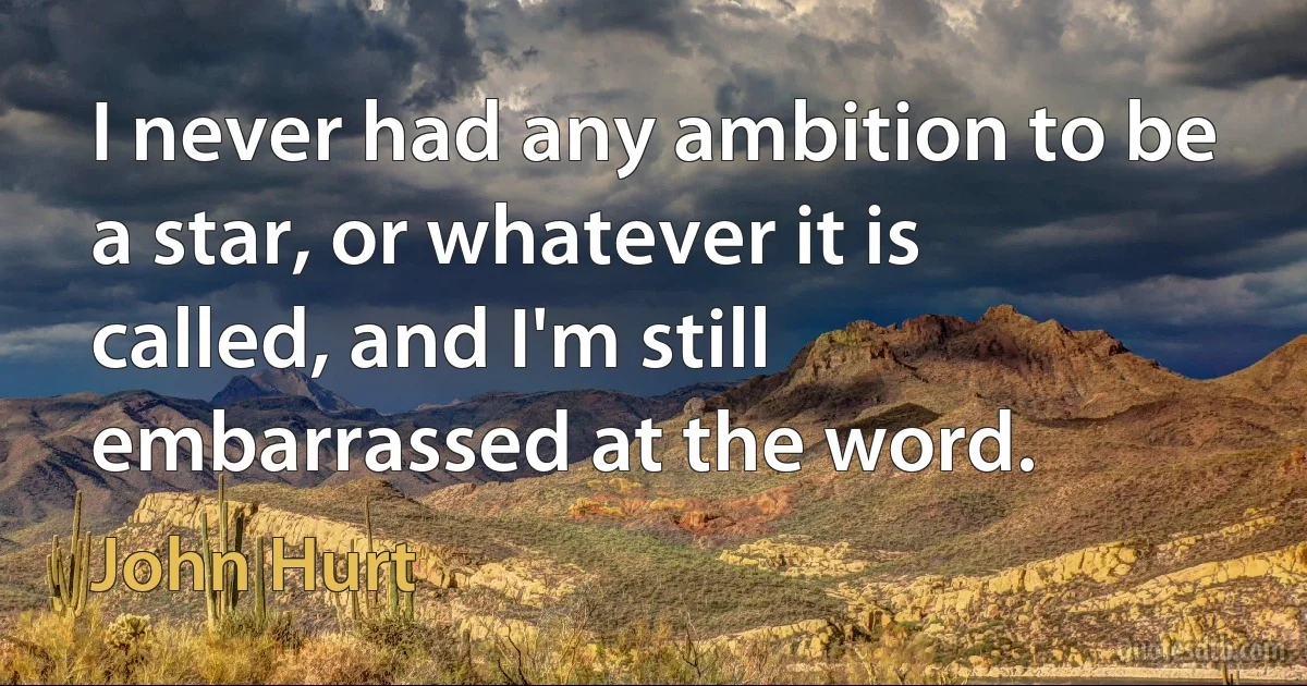 I never had any ambition to be a star, or whatever it is called, and I'm still embarrassed at the word. (John Hurt)