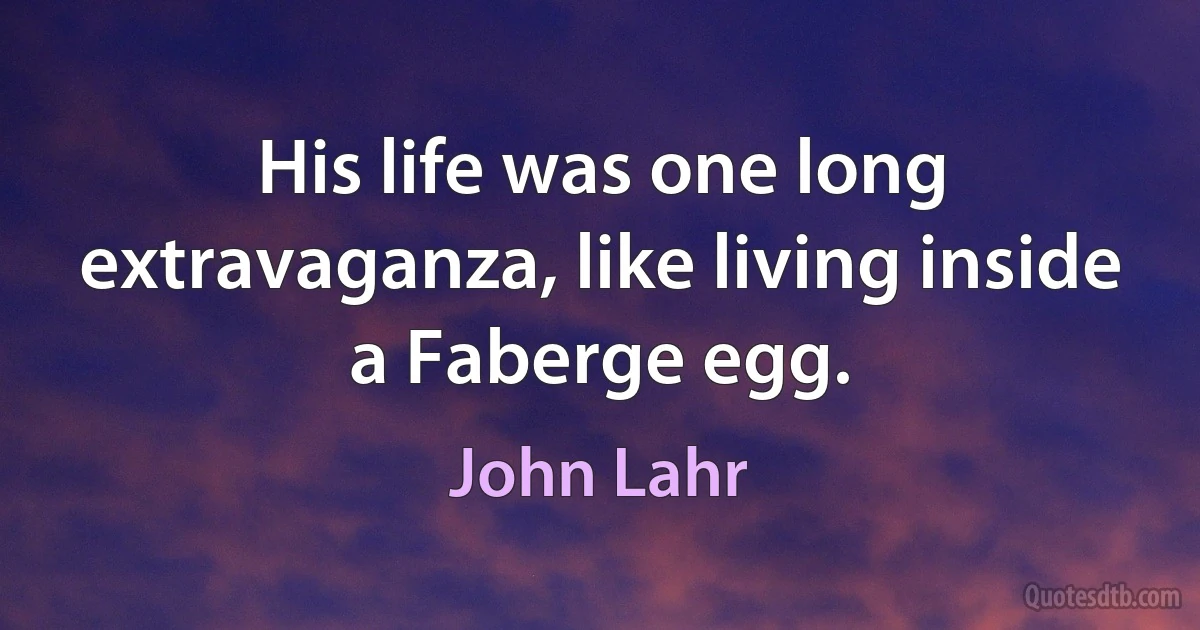 His life was one long extravaganza, like living inside a Faberge egg. (John Lahr)