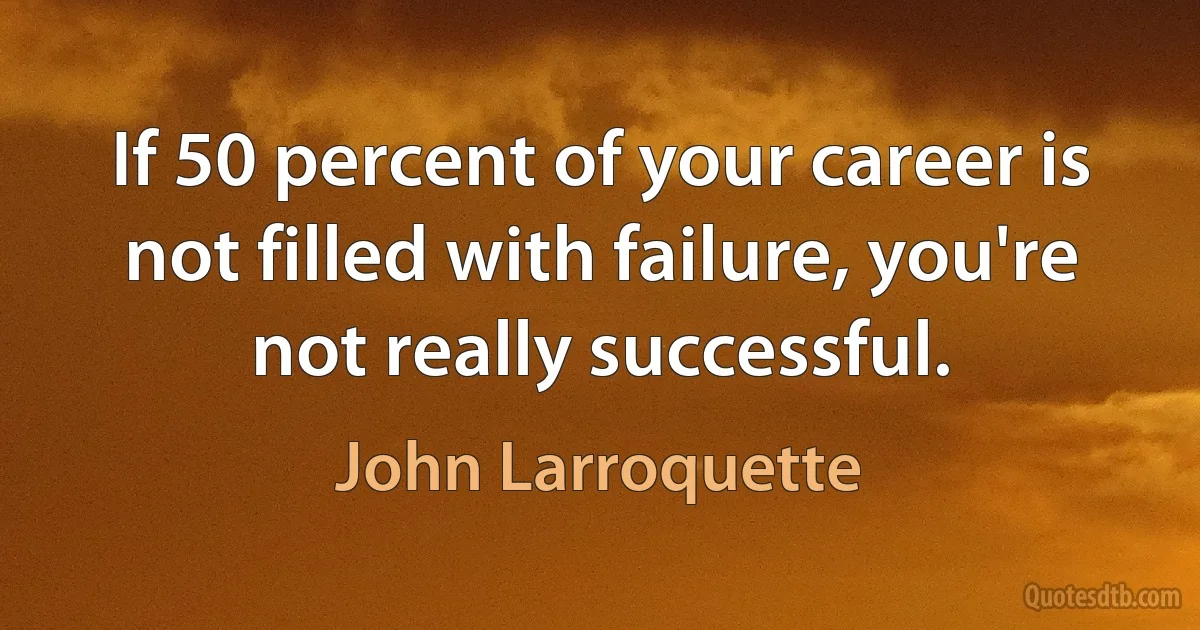 If 50 percent of your career is not filled with failure, you're not really successful. (John Larroquette)