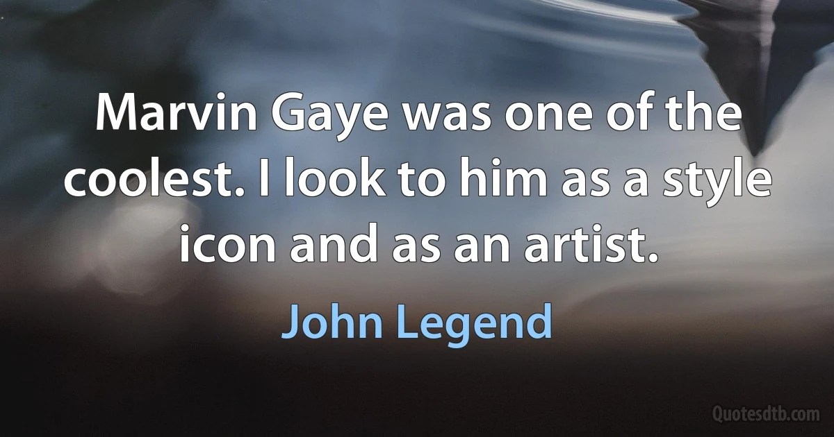 Marvin Gaye was one of the coolest. I look to him as a style icon and as an artist. (John Legend)