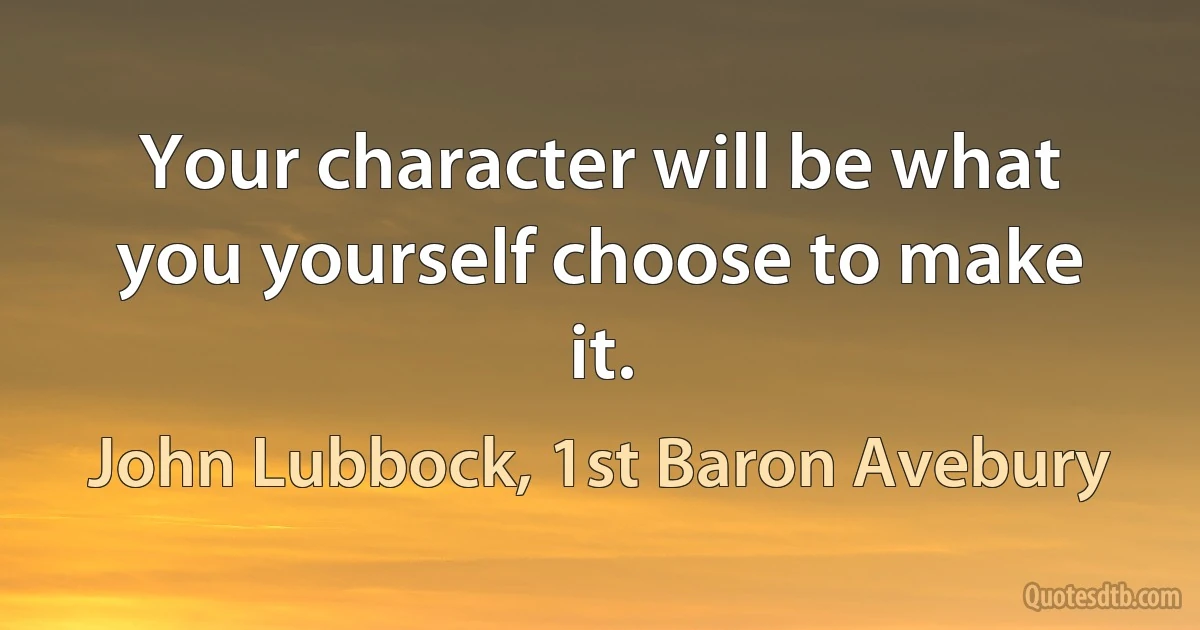 Your character will be what you yourself choose to make it. (John Lubbock, 1st Baron Avebury)