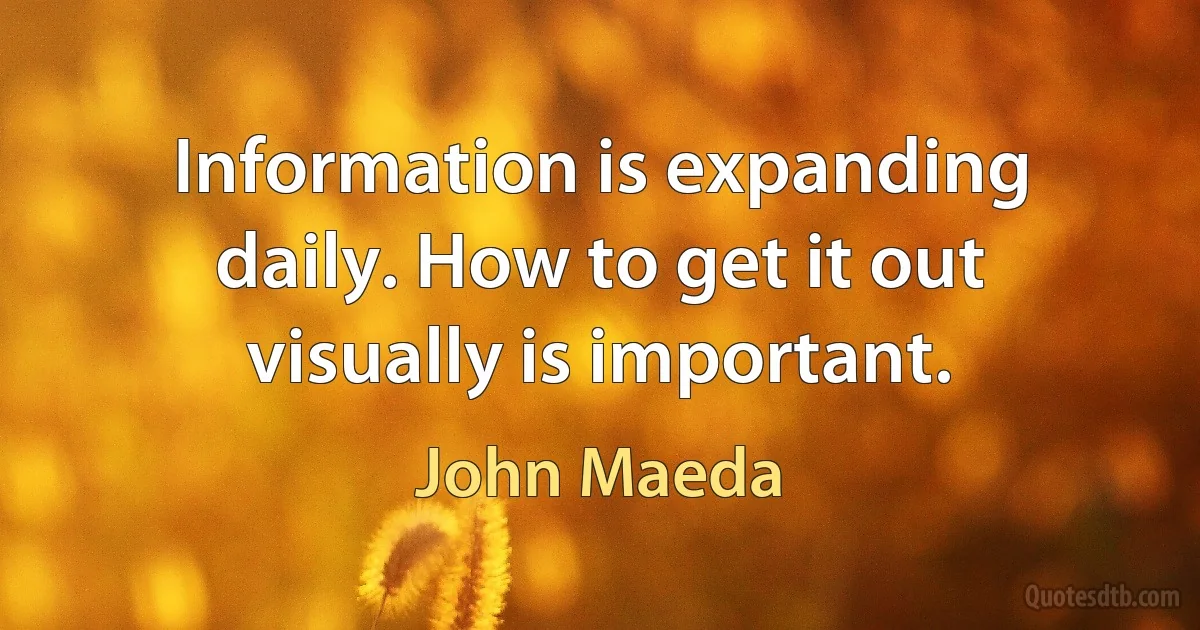 Information is expanding daily. How to get it out visually is important. (John Maeda)