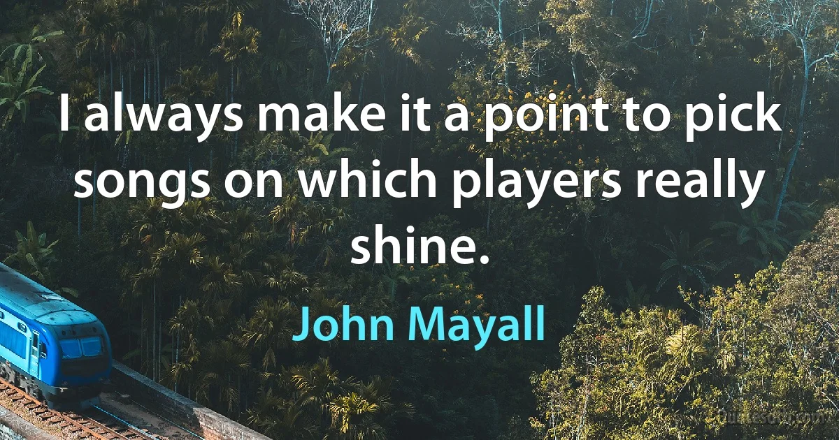 I always make it a point to pick songs on which players really shine. (John Mayall)