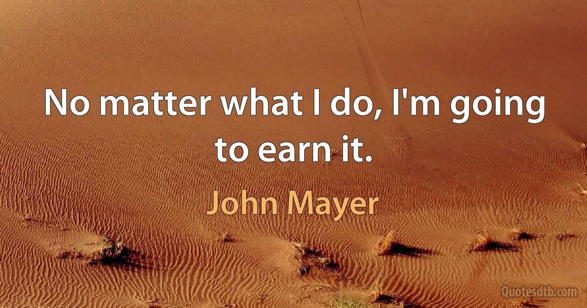 No matter what I do, I'm going to earn it. (John Mayer)