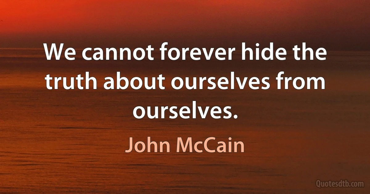 We cannot forever hide the truth about ourselves from ourselves. (John McCain)