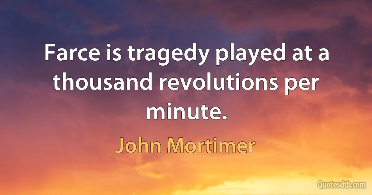 Farce is tragedy played at a thousand revolutions per minute. (John Mortimer)