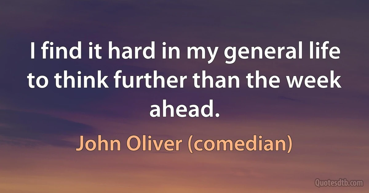 I find it hard in my general life to think further than the week ahead. (John Oliver (comedian))