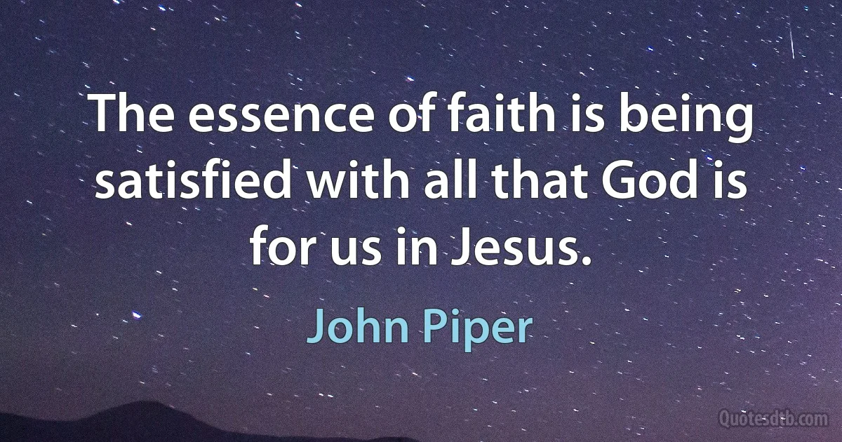 The essence of faith is being satisfied with all that God is for us in Jesus. (John Piper)