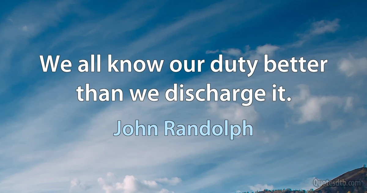 We all know our duty better than we discharge it. (John Randolph)