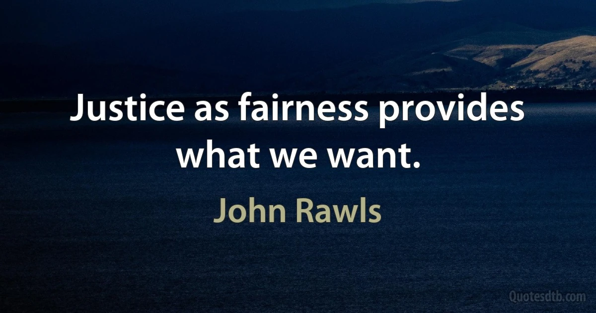 Justice as fairness provides what we want. (John Rawls)