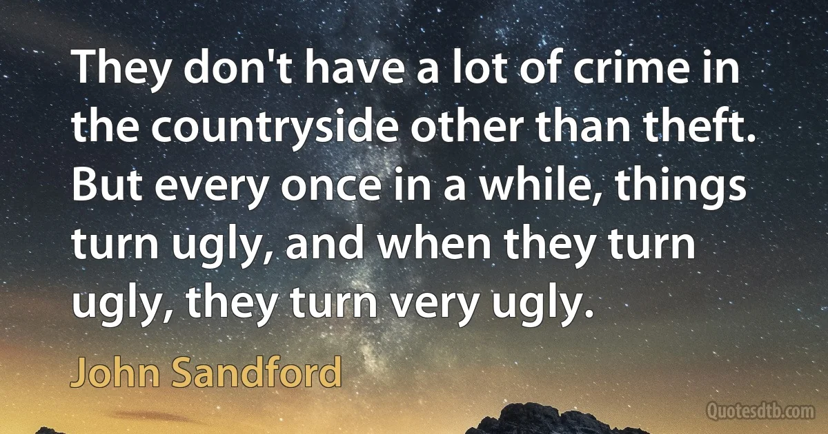 They don't have a lot of crime in the countryside other than theft. But every once in a while, things turn ugly, and when they turn ugly, they turn very ugly. (John Sandford)