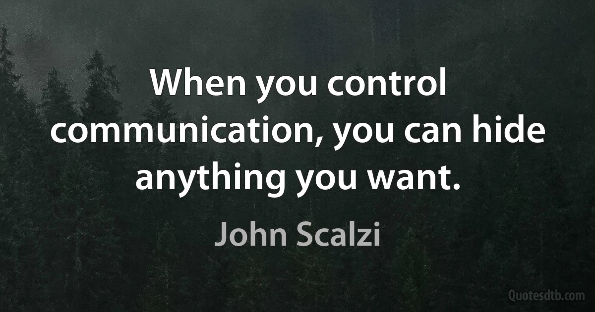 When you control communication, you can hide anything you want. (John Scalzi)