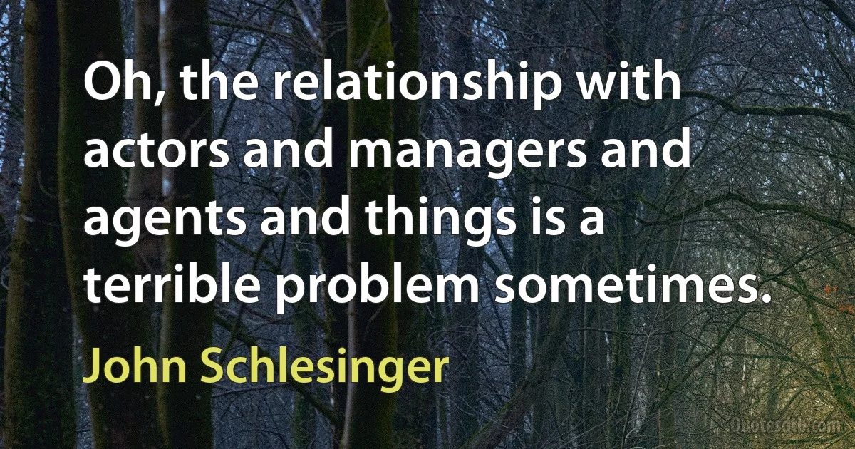 Oh, the relationship with actors and managers and agents and things is a terrible problem sometimes. (John Schlesinger)