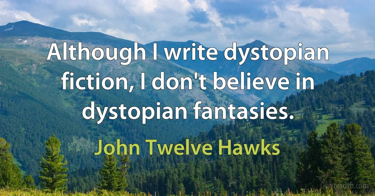 Although I write dystopian fiction, I don't believe in dystopian fantasies. (John Twelve Hawks)