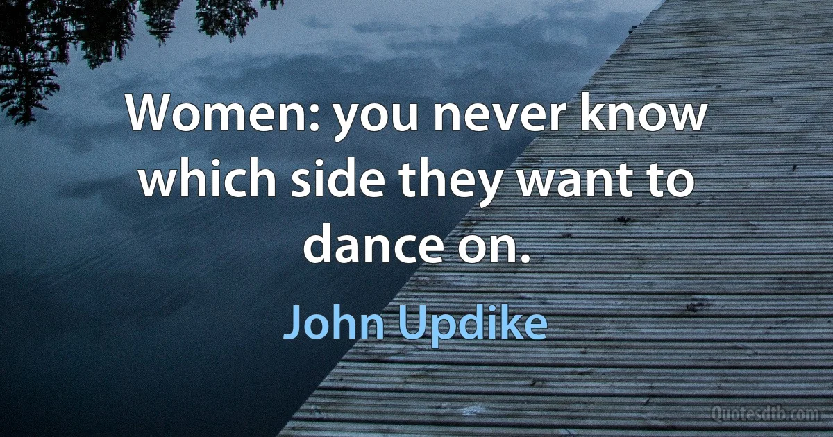 Women: you never know which side they want to dance on. (John Updike)