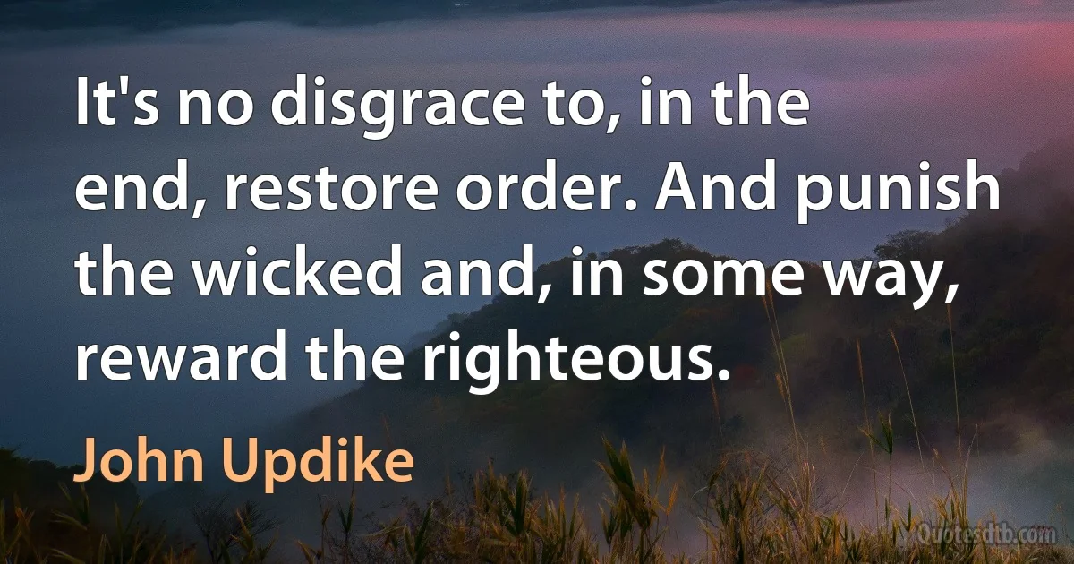 It's no disgrace to, in the end, restore order. And punish the wicked and, in some way, reward the righteous. (John Updike)