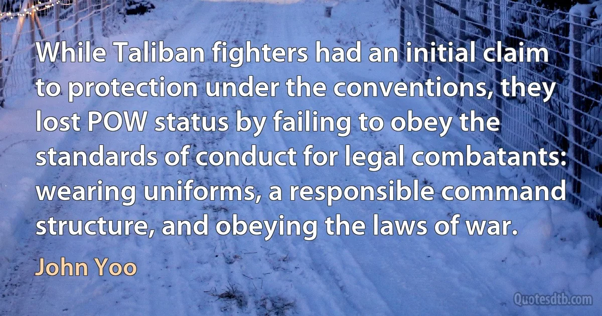 While Taliban fighters had an initial claim to protection under the conventions, they lost POW status by failing to obey the standards of conduct for legal combatants: wearing uniforms, a responsible command structure, and obeying the laws of war. (John Yoo)