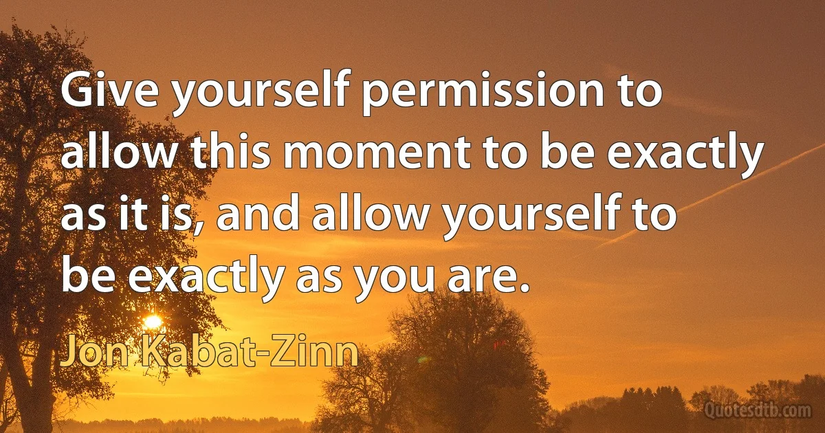 Give yourself permission to allow this moment to be exactly as it is, and allow yourself to be exactly as you are. (Jon Kabat-Zinn)