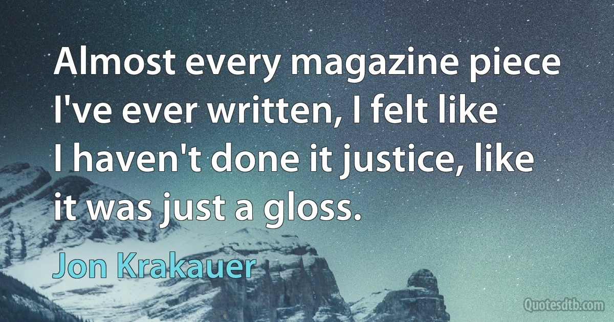 Almost every magazine piece I've ever written, I felt like I haven't done it justice, like it was just a gloss. (Jon Krakauer)