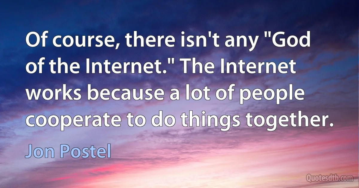 Of course, there isn't any "God of the Internet." The Internet works because a lot of people cooperate to do things together. (Jon Postel)